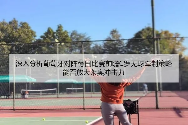 深入分析葡萄牙对阵德国比赛前瞻C罗无球牵制策略能否放大莱奥冲击力